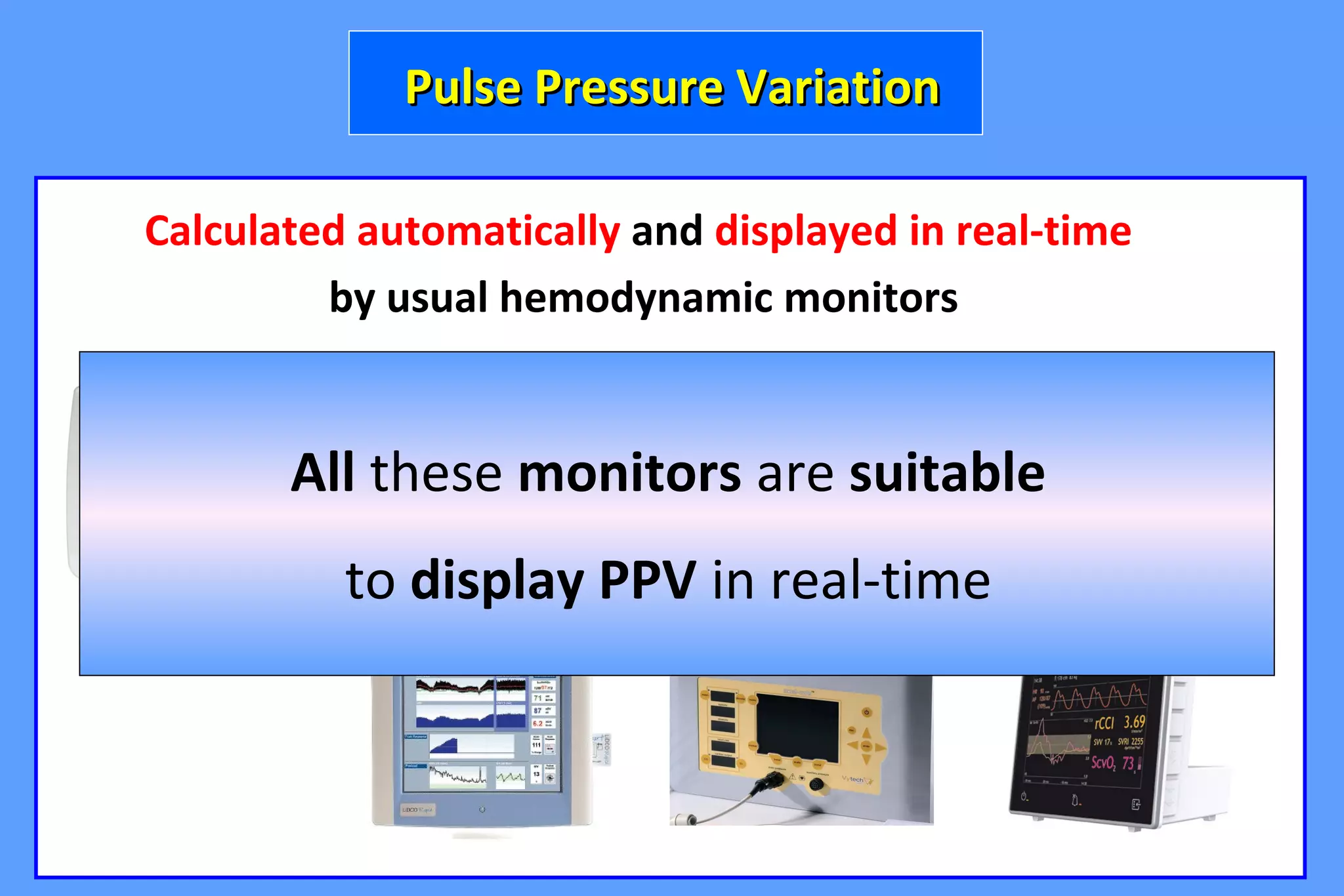 Calculated automatically and displayed in real-time
by usual hemodynamic monitors
Pulse Pressure VariationPulse Pressure Variation
All these monitors are suitable
to display PPV in real-time
 