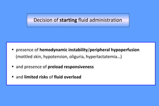 • presence of hemodynamic instability/peripheral hypoperfusion
(mottled skin, hypotension, oliguria, hyperlactatemia…)
• and presence of preload responsiveness
• and limited risks of fluid overload
Decision of starting fluid administration
 