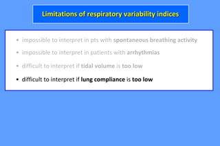 • impossible to interpret in pts with spontaneous breathing activity
• difficult to interpret if tidal volume is too low
• impossible to interpret in patients with arrhythmias
Limitations of respiratory variability indicesLimitations of respiratory variability indices
• difficult to interpret if lung compliance is too low
 