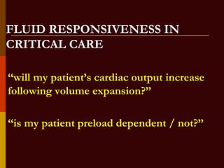 FLUID RESPONSIVENESS IN
CRITICAL CARE
‘‘will my patient’s cardiac output increase
following volume expansion?’’
‘‘is my patient preload dependent / not?’’
 