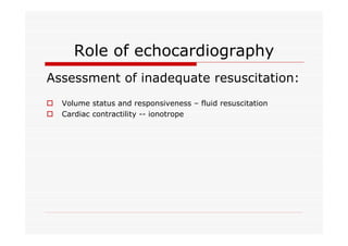 Role of echocardiography
Assessment of inadequate resuscitation:
o
o

Volume status and responsiveness – fluid resuscitation
Cardiac contractility -- ionotrope

 