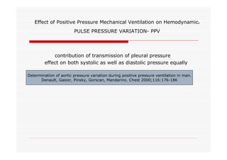 Effect of Positive Pressure Mechanical Ventilation on Hemodynamics
PULSE PRESSURE VARIATION- PPV

contribution of transmission of pleural pressure
effect on both systolic as well as diastolic pressure equally
Determination of aortic pressure variation during positive pressure ventilation in man.
Denault, Gasior, Pinsky, Gorscan, Mandarino. Chest 2000;116:176-186

 