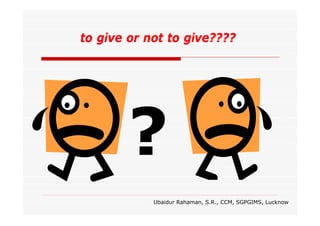 to give or not to give????

Ubaidur Rahaman, S.R., CCM, SGPGIMS, Lucknow

 