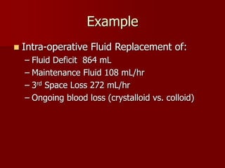 Example
 Intra-operative Fluid Replacement of:
– Fluid Deficit 864 mL
– Maintenance Fluid 108 mL/hr
– 3rd Space Loss 272 mL/hr
– Ongoing blood loss (crystalloid vs. colloid)
 