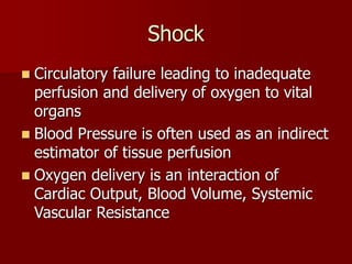 Shock
 Circulatory failure leading to inadequate
perfusion and delivery of oxygen to vital
organs
 Blood Pressure is often used as an indirect
estimator of tissue perfusion
 Oxygen delivery is an interaction of
Cardiac Output, Blood Volume, Systemic
Vascular Resistance
 