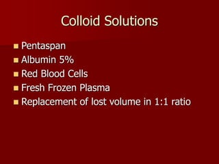 Colloid Solutions
 Pentaspan
 Albumin 5%
 Red Blood Cells
 Fresh Frozen Plasma
 Replacement of lost volume in 1:1 ratio
 