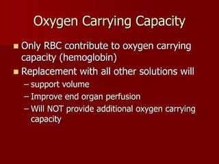 Oxygen Carrying Capacity
 Only RBC contribute to oxygen carrying
capacity (hemoglobin)
 Replacement with all other solutions will
– support volume
– Improve end organ perfusion
– Will NOT provide additional oxygen carrying
capacity
 