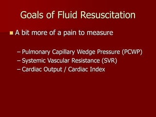 Goals of Fluid Resuscitation
 A bit more of a pain to measure
– Pulmonary Capillary Wedge Pressure (PCWP)
– Systemic Vascular Resistance (SVR)
– Cardiac Output / Cardiac Index
 
