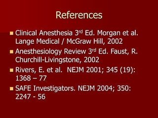 References
 Clinical Anesthesia 3rd Ed. Morgan et al.
Lange Medical / McGraw Hill, 2002
 Anesthesiology Review 3rd Ed. Faust, R.
Churchill-Livingstone, 2002
 Rivers, E. et al. NEJM 2001; 345 (19):
1368 – 77
 SAFE Investigators. NEJM 2004; 350:
2247 - 56
 