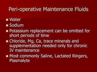 Peri-operative Maintenance Fluids
 Water
 Sodium
 Potassium replacement can be omitted for
short periods of time
 Chloride, Mg, Ca, trace minerals and
supplementation needed only for chronic
IV maintenance
 Most commonly Saline, Lactated Ringers,
Plasmalyte
 