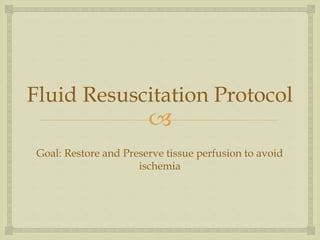 Fluid Resuscitation Protocol 
 
Goal: Restore and Preserve tissue perfusion to avoid 
ischemia 
 