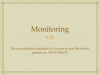 Monitoring 
 
No resuscitation formula is a license to put the burns 
patient on AUTO PILOT 
 