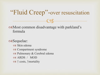“Fluid Creep”-over resuscitation 
 
Most common disadvantage with parkland’s 
formula 
Sequelae: 
 Skin edema 
 Compartment syndrome 
 Pulmonary & Cerebral edema 
 ARDS / MOD 
 ↑ costs, ↑mortality 
 