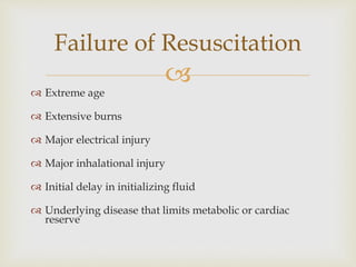 Failure of Resuscitation 
 
 Extreme age 
 Extensive burns 
 Major electrical injury 
 Major inhalational injury 
 Initial delay in initializing fluid 
 Underlying disease that limits metabolic or cardiac 
reserve 
 