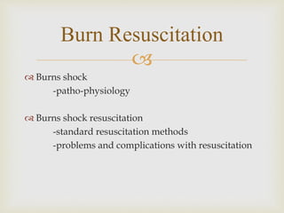 Burn Resuscitation 
 
 Burns shock 
-patho-physiology 
 Burns shock resuscitation 
-standard resuscitation methods 
-problems and complications with resuscitation 
 