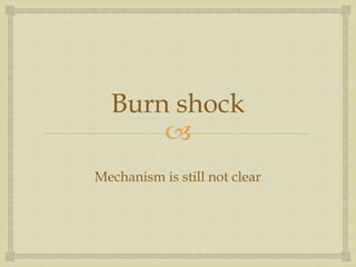 Burn shock 
 
Mechanism is still not clear 
 