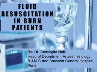 F L U I D
R E S U S C I TAT I O N
I N B U R N
PAT I E N T S
By- Dr. Sanyogita Naik
Head of Department Anaesthesiology
B.J.M.C and Sassoon General Hospital,
Pune.
 