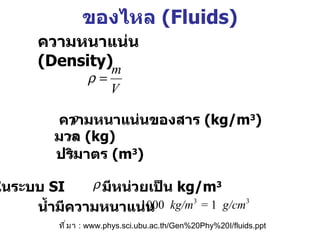 ของไหล  (Fluids) ความหนาแน่น  (Density) ในระบบ  SI  มีหน่วยเป็น  kg/m 3 น้ำมีความหนาแน่น  ที่มา   : www.phys.sci.ubu.ac.th/Gen%20Phy%20I/fluids.ppt ความหนาแน่นของสาร  (kg/m 3 ) มวล  (kg)   ปริมาตร  (m 3 )   