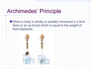 Archimedes’ Principle
When a body is wholly or partially immersed in a fluid
there is an up thrust which is equal to the weight of
fluid displaced.
 