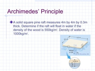 Archimedes’ Principle
A solid square pine raft measures 4m by 4m by 0.3m
thick. Determine if the raft will float in water if the
density of the wood is 550kg/m3
. Density of water is
1000kg/m3
.
© John Wiley and Sons, 2004
 