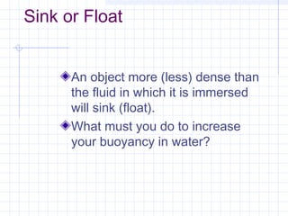 Sink or Float
An object more (less) dense than
the fluid in which it is immersed
will sink (float).
What must you do to increase
your buoyancy in water?
 