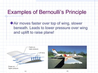 Examples of Bernoulli’s Principle
Air moves faster over top of wing, slower
beneath. Leads to lower pressure over wing
and uplift to raise plane!
 