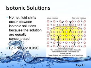 Page 21
 No net fluid shifts
occur between
isotonic solutions
because the solution
are equally
concentrated
 Eg - NSS or...