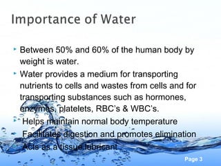 Page 3
 Between 50% and 60% of the human body by
weight is water.
 Water provides a medium for transporting
nutrients to...