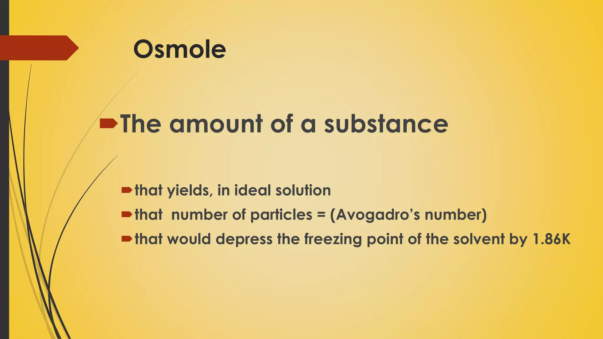 Osmole
The amount of a substance
that yields, in ideal solution
that number of particles = (Avogadro’s number)
that would depress the freezing point of the solvent by 1.86K
 