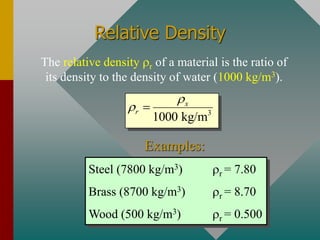 Relative Density
The relative density r of a material is the ratio of
its density to the density of water (1000 kg/m3).
Steel (7800 kg/m3) r = 7.80
Brass (8700 kg/m3) r = 8.70
Wood (500 kg/m3) r = 0.500
Examples:
3
1000 kg/m
x
r

 =
 