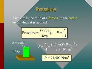 Pressure
Pressure is the ratio of a force F to the area A
over which it is applied:
Pressure ;
Force F
P
Area A
= =
A = 2 cm2
1.5 kg
2
-4 2
(1.5 kg)(9.8 m/s )
2 x 10 m
F
P
A
= =
P = 73,500 N/m2
 
