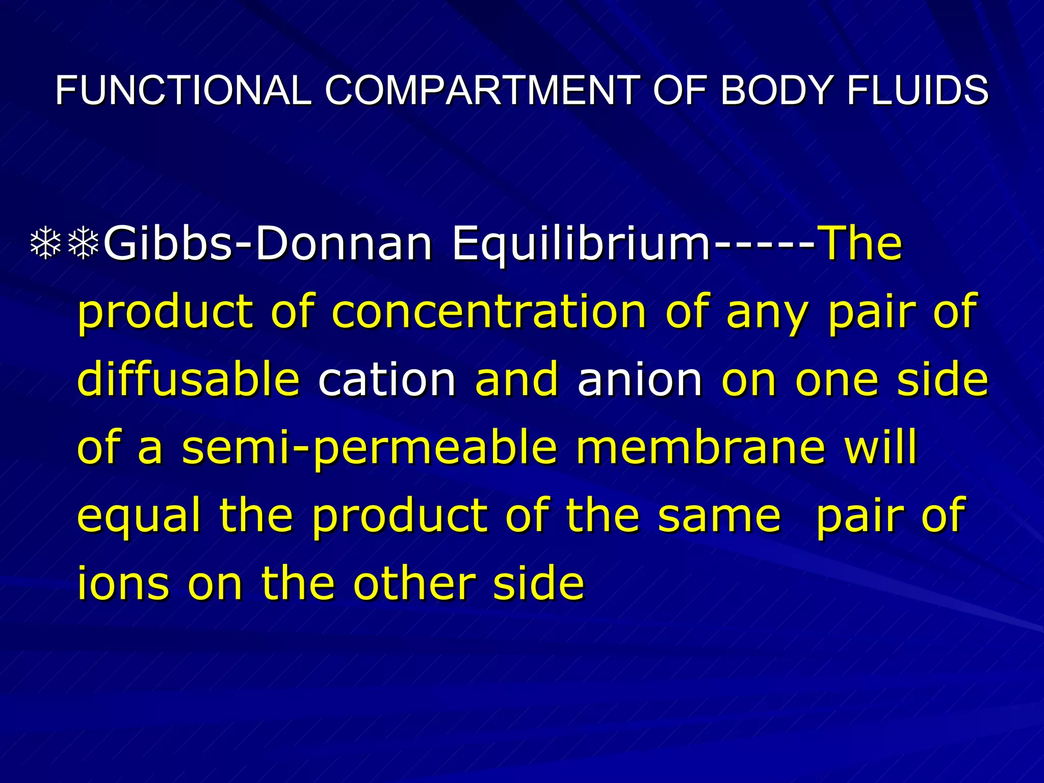 FUNCTIONAL COMPARTMENT OF BODY FLUIDS  Gibbs-Donnan Equilibrium----- The  product of concentration of any pair of  diffusable  cation  and  anion   on one side  of a semi-permeable membrane will  equal the product of the same  pair of  ions on the other side 