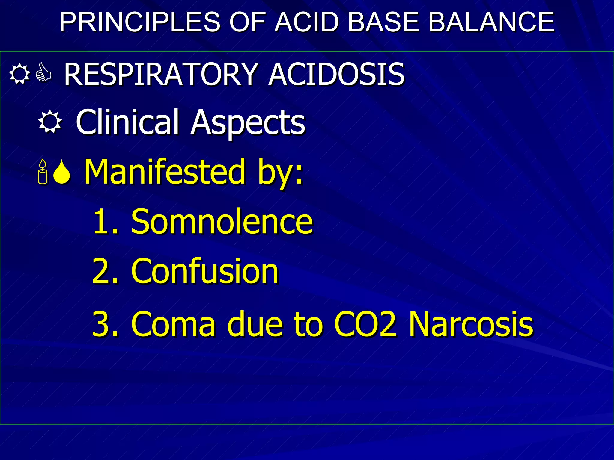 PRINCIPLES OF ACID BASE BALANCE    RESPIRATORY ACIDOSIS    Clinical Aspects    Manifested by: 1. Somnolence  2. Confusion  3. Coma due to CO2 Narcosis   