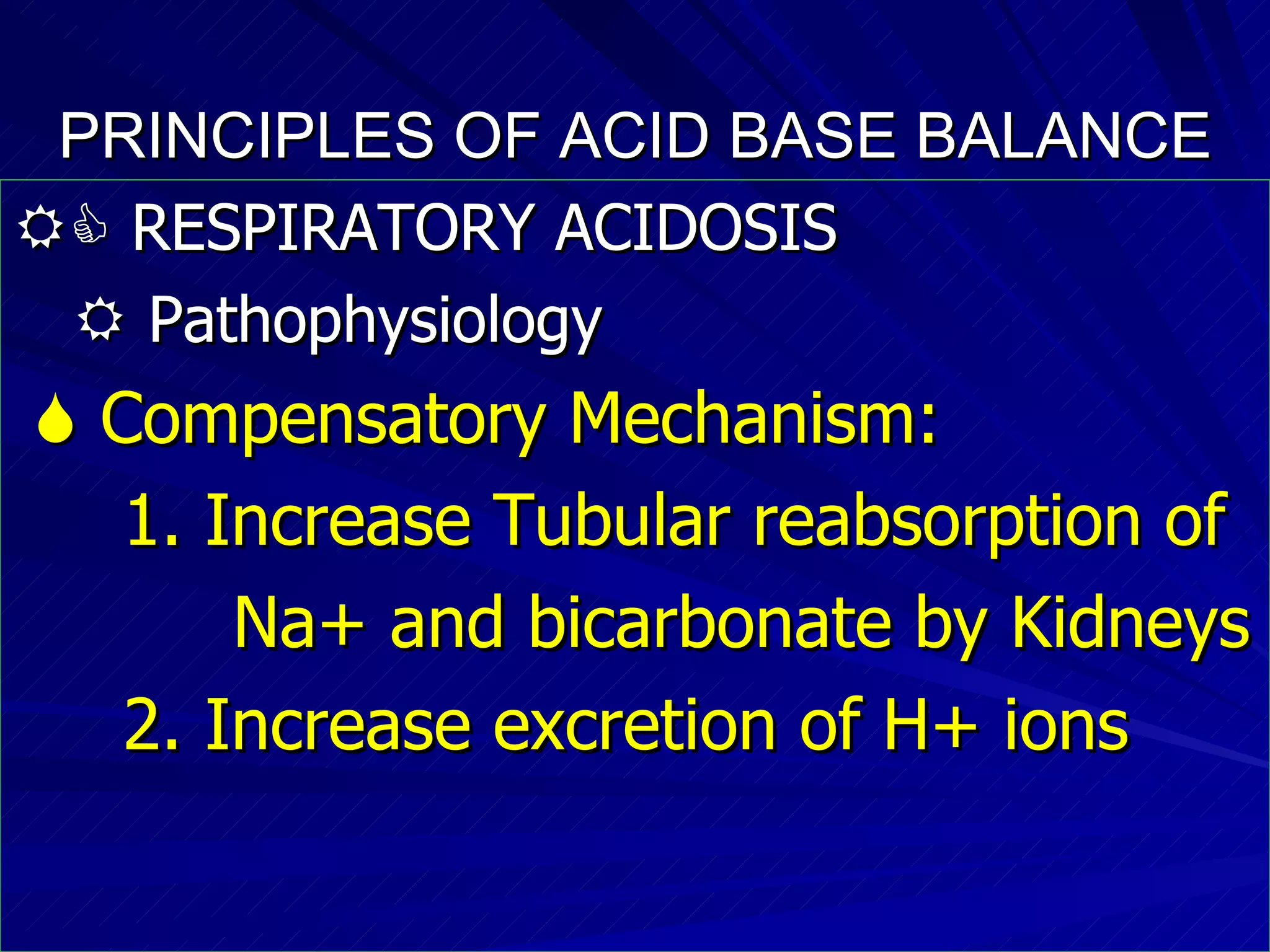 PRINCIPLES OF ACID BASE BALANCE    RESPIRATORY ACIDOSIS    Pathophysiology    Compensatory Mechanism: 1. Increase Tubular reabsorption of  Na+ and bicarbonate by Kidneys 2. Increase excretion of H+ ions 