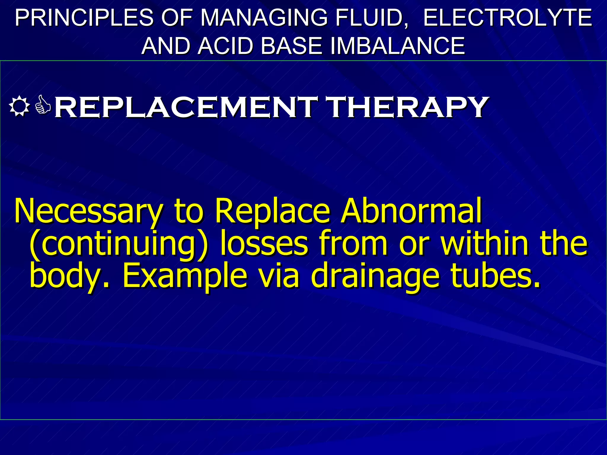 PRINCIPLES OF MANAGING FLUID,  ELECTROLYTE AND ACID BASE IMBALANCE  REPLACEMENT THERAPY Necessary to Replace Abnormal  (continuing) losses from or within the body. Example via drainage tubes. 