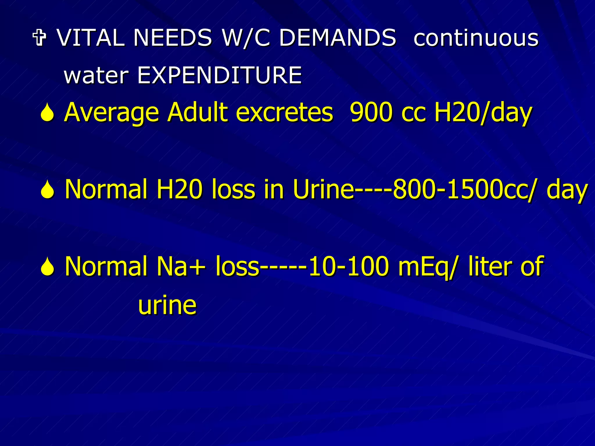    VITAL NEEDS W/C DEMANDS  continuous  water EXPENDITURE    Average Adult excretes  900 cc H20/day    Normal H20 loss in Urine----800-1500cc/ day    Normal Na+ loss-----10-100 mEq/ liter of  urine 