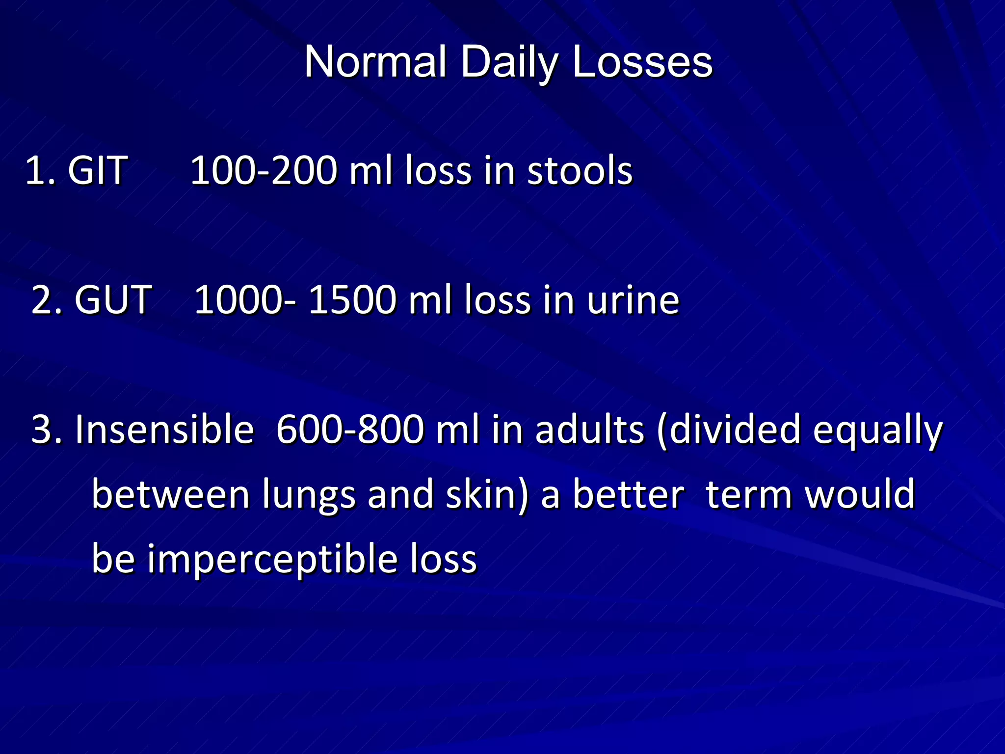 Normal Daily Losses 1. GIT  100-200 ml loss in stools 2. GUT  1000- 1500 ml loss in urine 3. Insensible  600-800 ml in adults (divided equally between lungs and skin) a better  term would be imperceptible loss 
