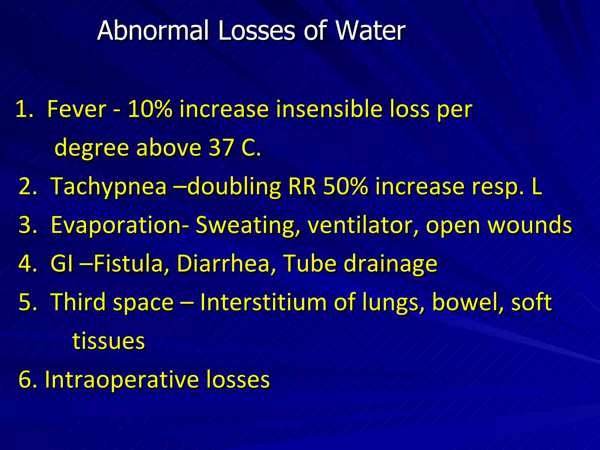 Abnormal Losses of Water 1.  Fever - 10% increase insensible loss per  degree above 37 C. 2.  Tachypnea –doubling RR 50% increase resp. L 3.  Evaporation- Sweating, ventilator, open wounds 4.  GI –Fistula, Diarrhea, Tube drainage 5.  Third space – Interstitium of lungs, bowel, soft tissues 6. Intraoperative losses 