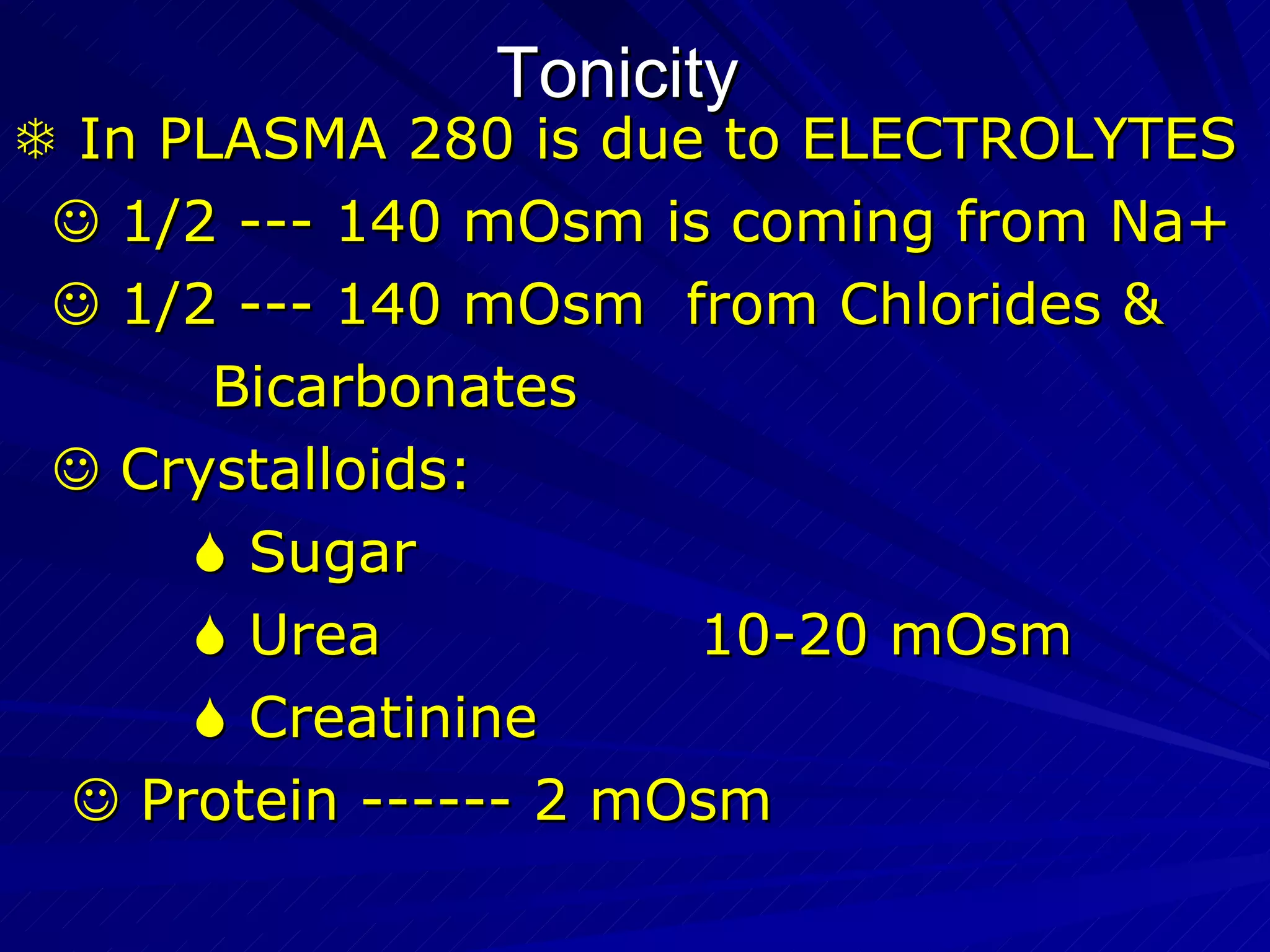 Tonicity    In PLASMA 280 is due to ELECTROLYTES    1/2 --- 140 mOsm is coming from Na+    1/2 --- 140 mOsm  from Chlorides &  Bicarbonates    Crystalloids:    Sugar    Urea  10-20 mOsm    Creatinine    Protein ------ 2 mOsm 