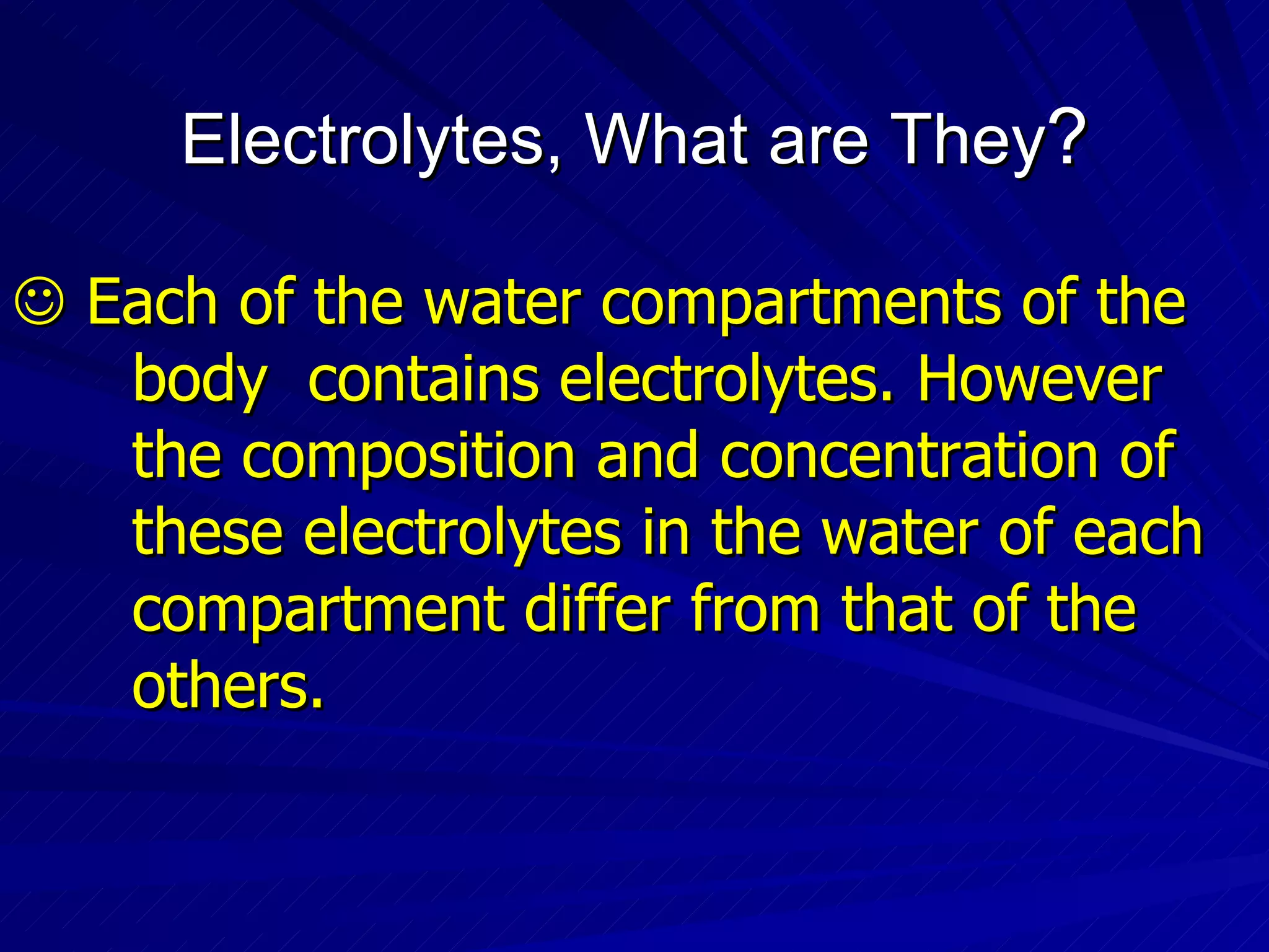 Electrolytes, What are They ?    Each of the water compartments of the  body  contains electrolytes. However  the composition and concentration of  these electrolytes in the water of each  compartment differ from that of the  others. 