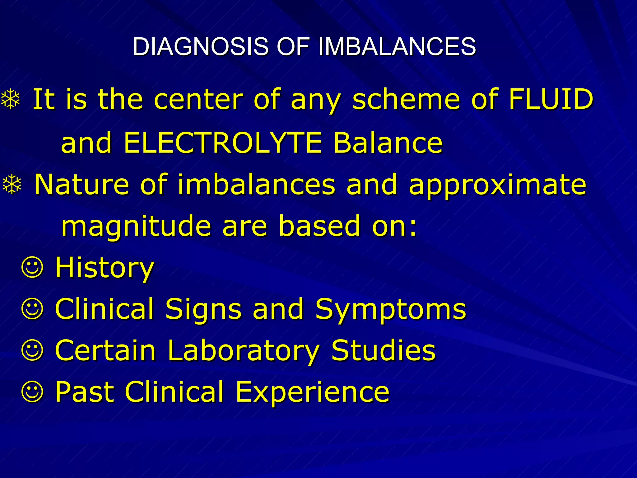 DIAGNOSIS OF IMBALANCES      It is the center of any scheme of FLUID  and ELECTROLYTE Balance    Nature of imbalances and approximate  magnitude are based on:    History    Clinical Signs and Symptoms    Certain Laboratory Studies    Past Clinical Experience 