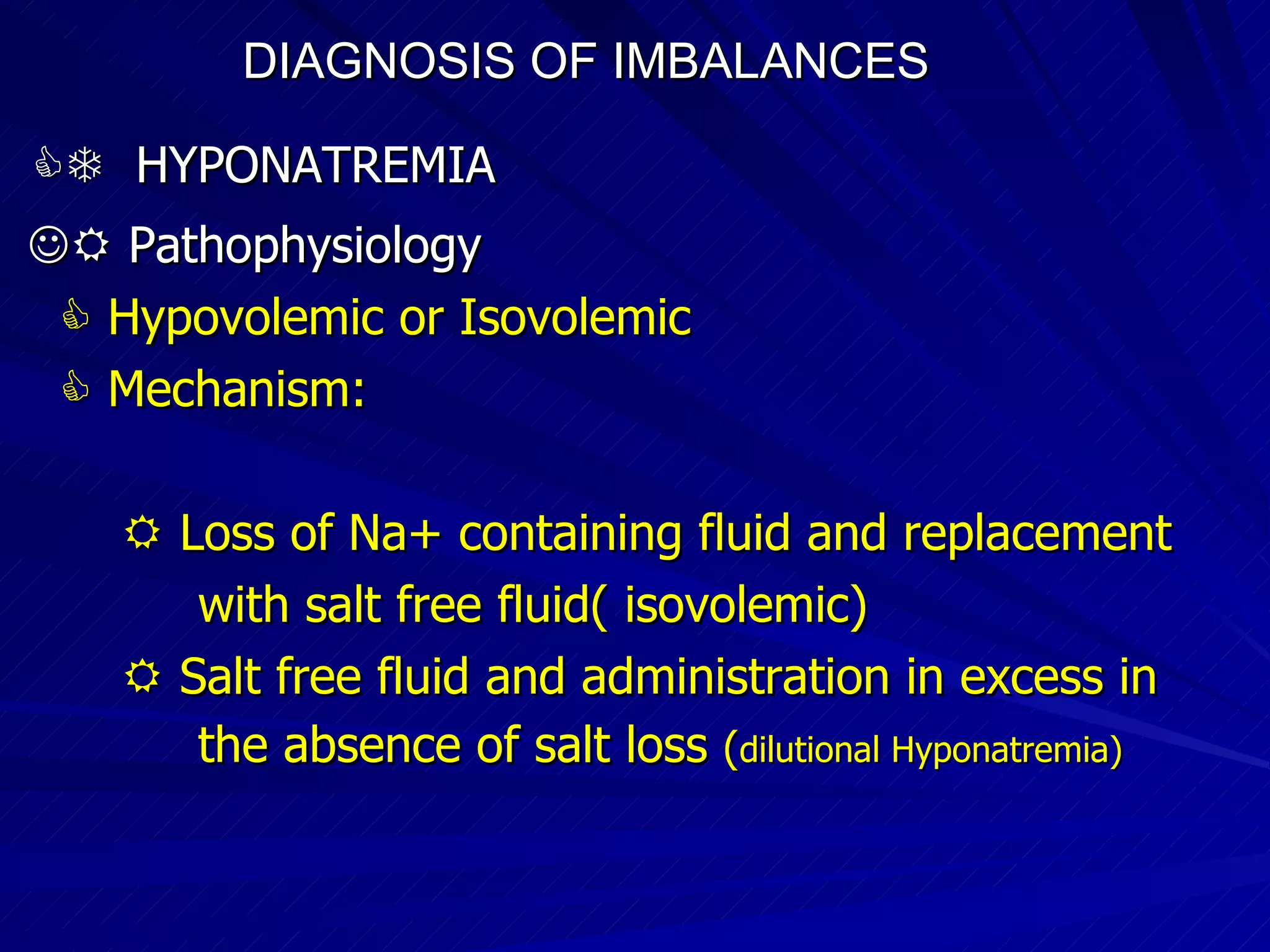 DIAGNOSIS OF IMBALANCES      HYPONATREMIA    Pathophysiology    Hypovolemic or Isovolemic    Mechanism:    Loss of Na+ containing fluid and replacement with salt free fluid( isovolemic)‏    Salt free fluid and administration in excess in the absence of salt loss  ( dilutional Hyponatremia)‏ 