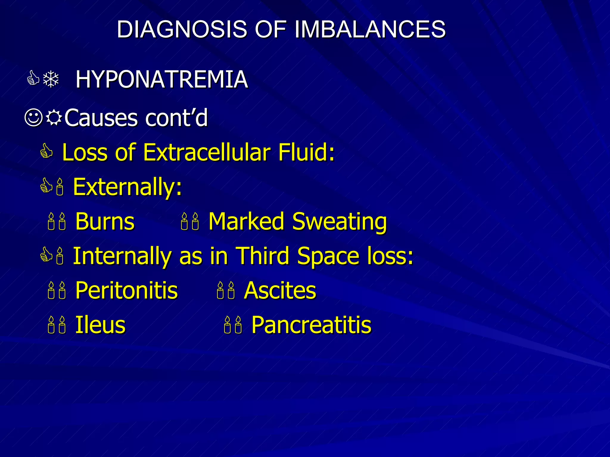 DIAGNOSIS OF IMBALANCES      HYPONATREMIA  Causes cont’d    Loss of Extracellular Fluid:    Externally:    Burns    Marked Sweating    Internally as in Third Space loss:    Peritonitis    Ascites    Ileus    Pancreatitis 