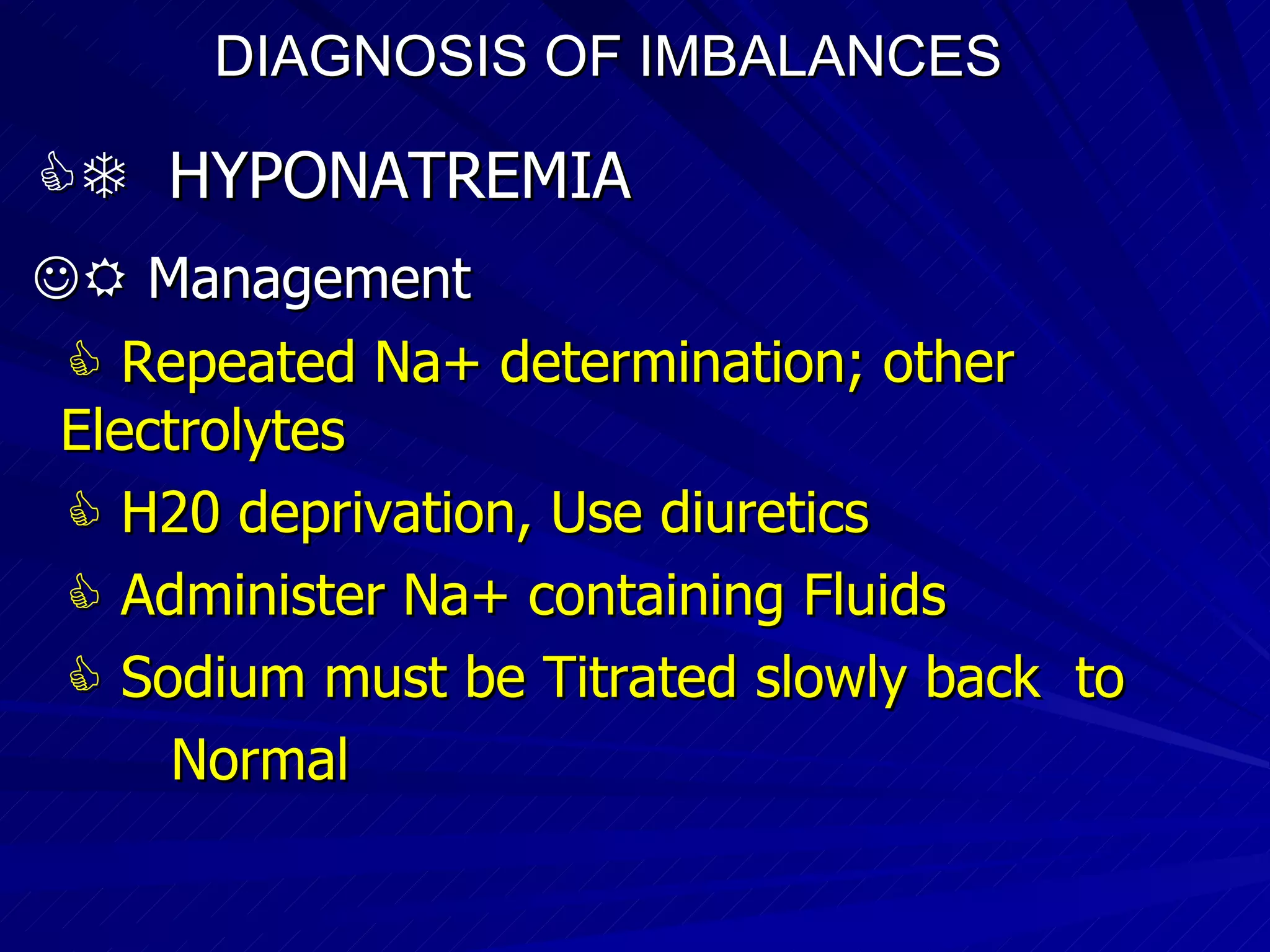 DIAGNOSIS OF IMBALANCES      HYPONATREMIA    Management    Repeated Na+ determination; other Electrolytes    H20 deprivation, Use diuretics    Administer Na+ containing Fluids    Sodium must be Titrated slowly back  to  Normal 