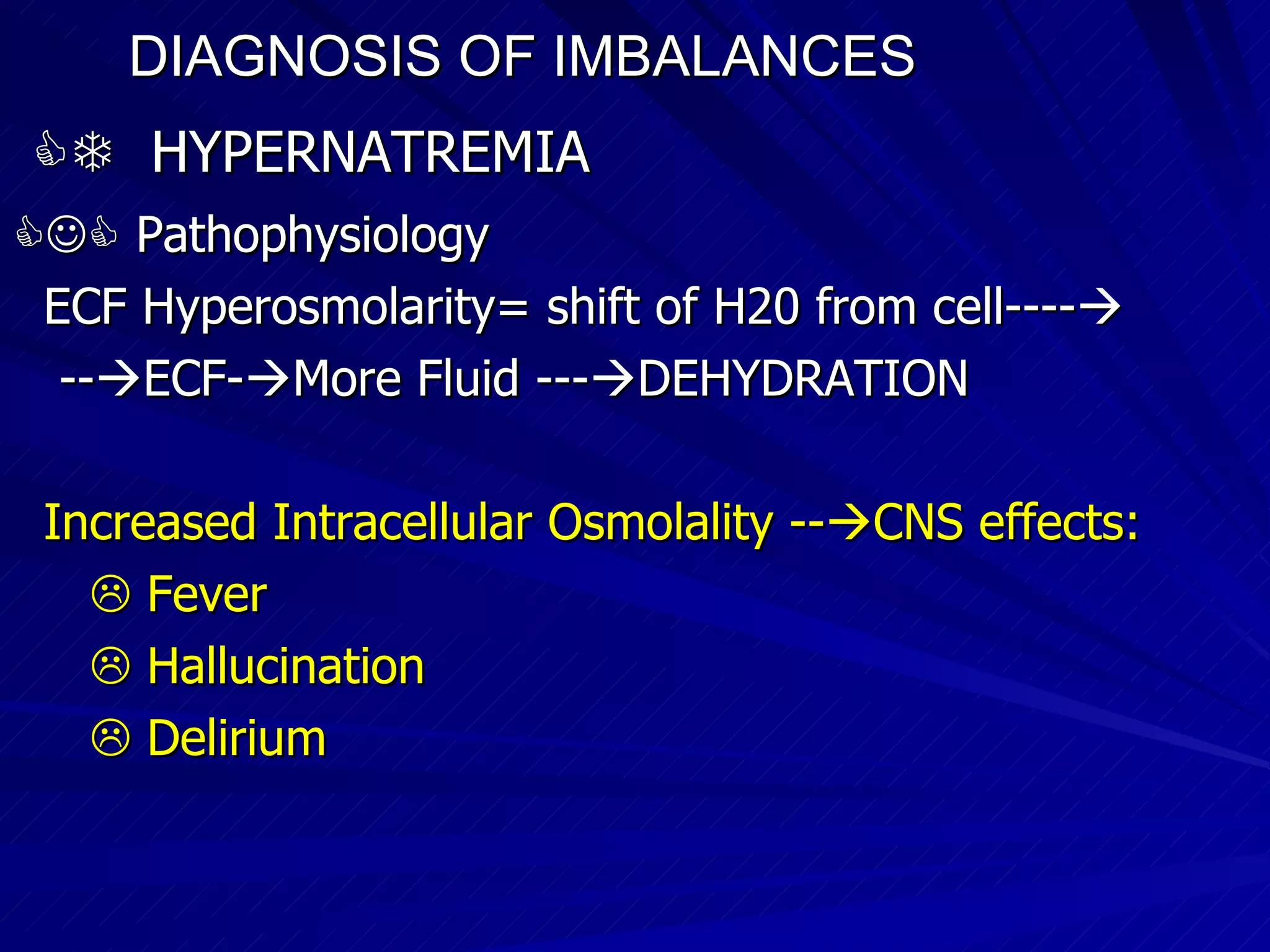 DIAGNOSIS OF IMBALANCES      HYPERNATREMIA    Pathophysiology ECF Hyperosmolarity= shift of H20 from cell----  --  ECF-  More Fluid ---  DEHYDRATION Increased Intracellular Osmolality --  CNS effects:    Fever    Hallucination     Delirium 