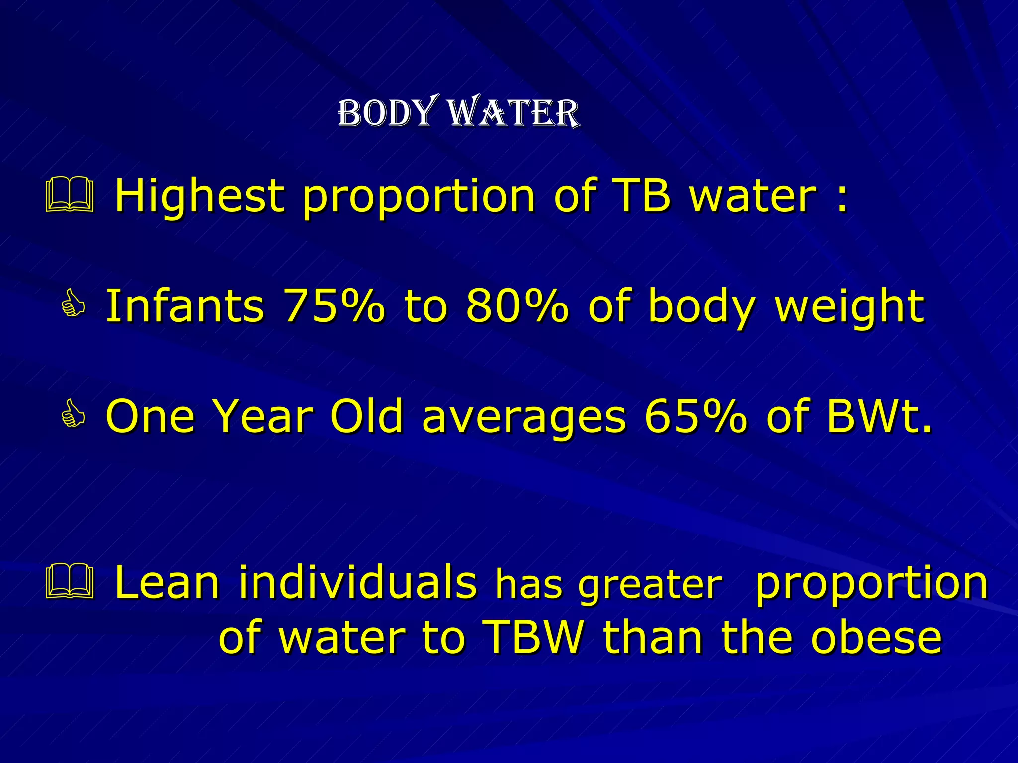 BODY WATER    Highest proportion of TB water :     Infants 75% to 80% of body weight    One Year Old averages 65% of BWt.    Lean individuals  has greater   proportion  of water to TBW than the obese 