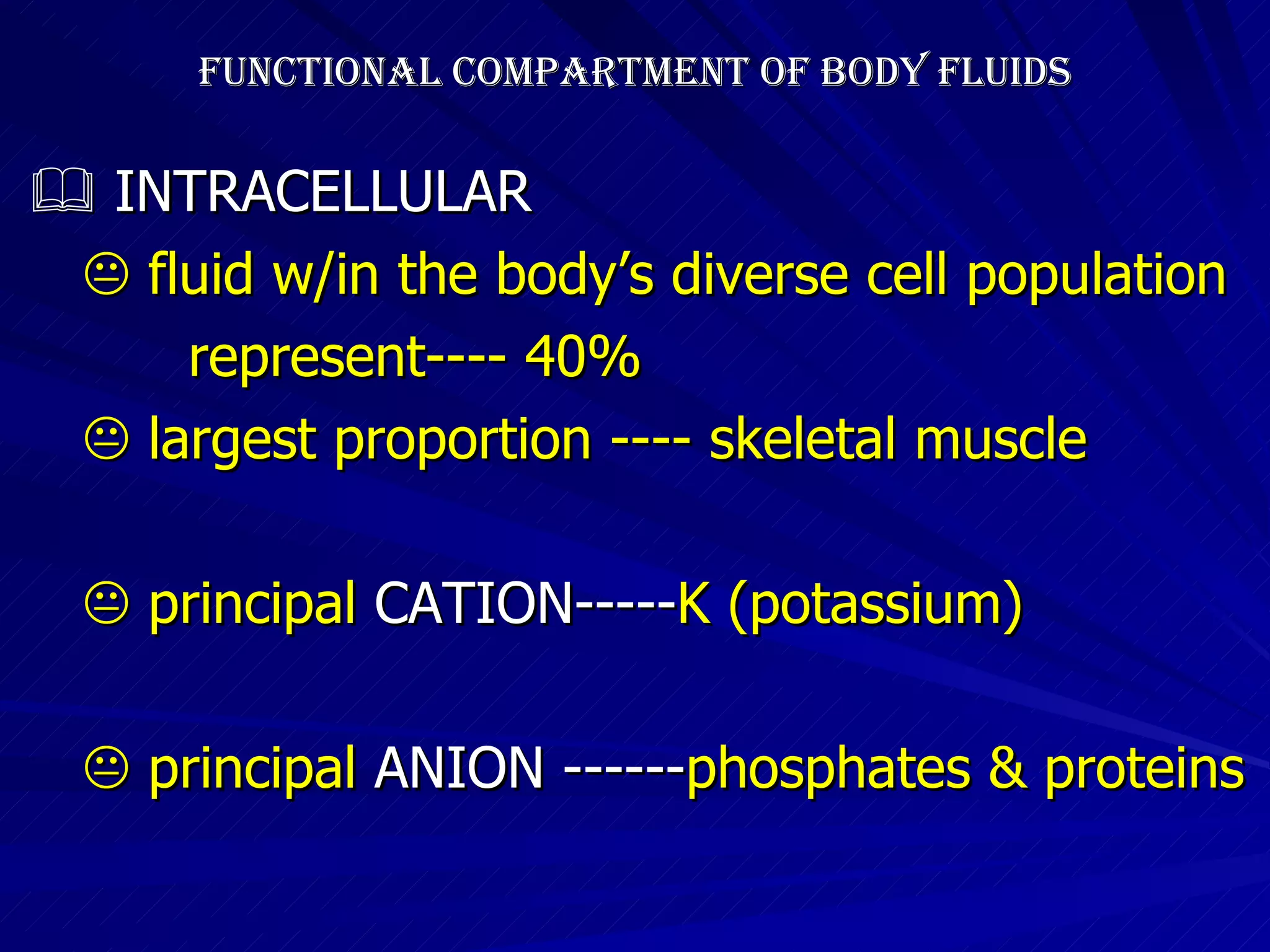 FUNCTIONAL COMPARTMENT OF BODY FLUIDS    INTRACELLULAR    fluid w/in the body’s diverse cell population represent---- 40%    largest proportion ---- skeletal muscle    principal  CATION----- K (potassium)‏    principal  ANION ------ phosphates & proteins 