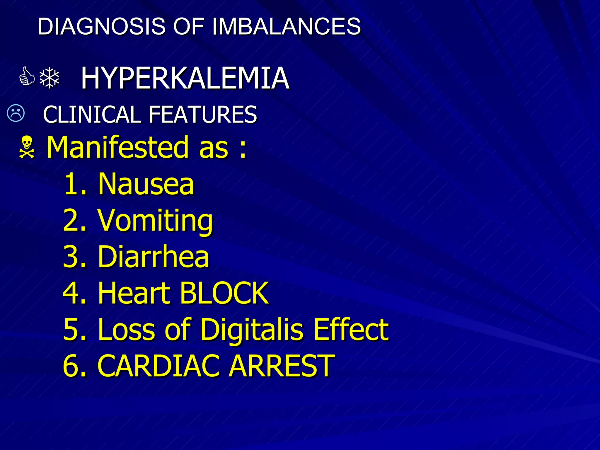 DIAGNOSIS OF IMBALANCES      HYPERKALEMIA CLINICAL FEATURES    Manifested as : 1. Nausea  2. Vomiting 3. Diarrhea 4. Heart BLOCK  5. Loss of Digitalis Effect  6. CARDIAC ARREST 
