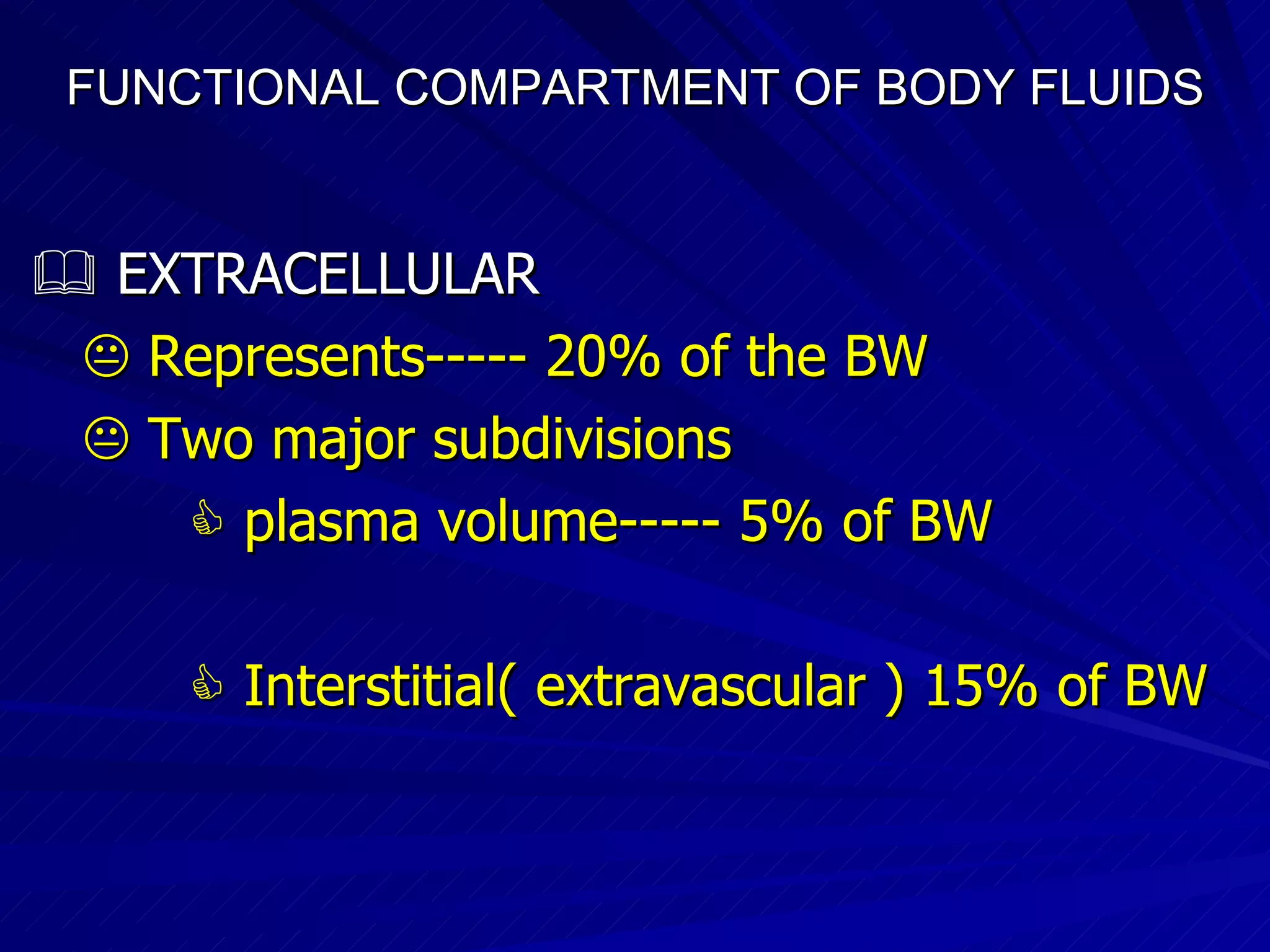 FUNCTIONAL COMPARTMENT OF BODY FLUIDS    EXTRACELLULAR    Represents----- 20% of the BW    Two major subdivisions    plasma volume----- 5% of BW    Interstitial( extravascular ) 15% of BW 