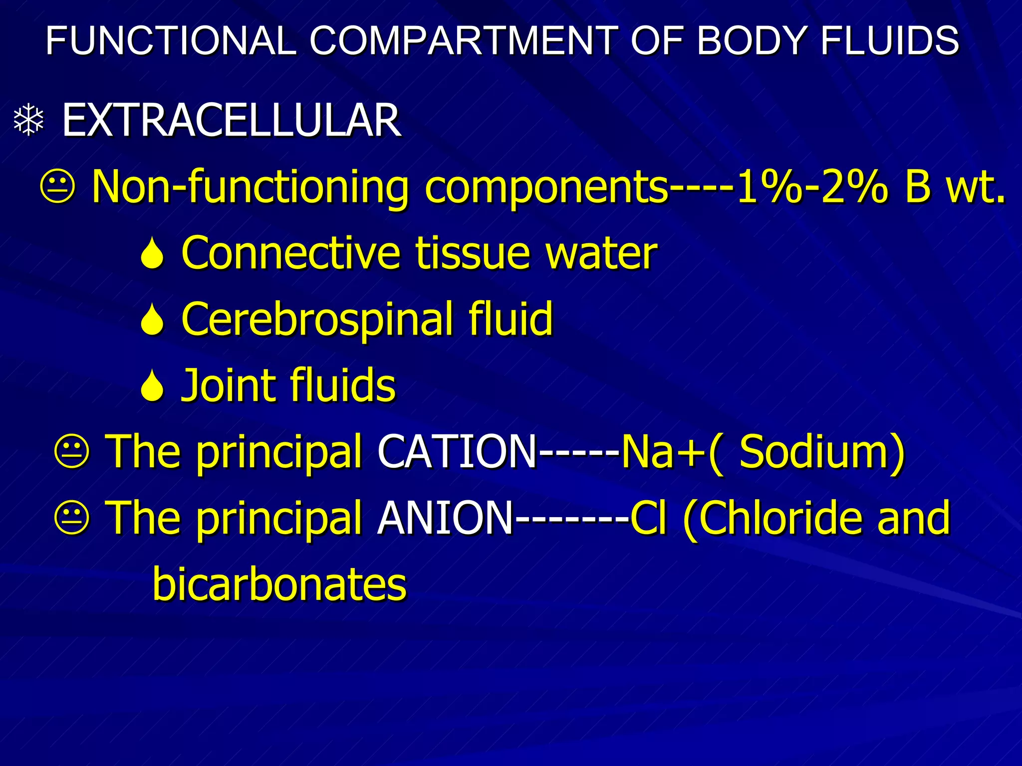 FUNCTIONAL COMPARTMENT OF BODY FLUIDS    EXTRACELLULAR    Non-functioning components----1%-2% B wt.    Connective tissue water    Cerebrospinal fluid    Joint fluids    The principal  CATION----- Na+( Sodium)‏    The principal  ANION------- Cl (Chloride and bicarbonates 